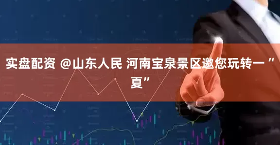 实盘配资 ＠山东人民 河南宝泉景区邀您玩转一“夏”