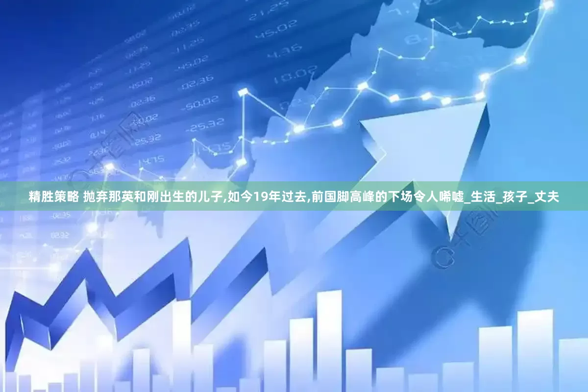 精胜策略 抛弃那英和刚出生的儿子,如今19年过去,前国脚高峰的下场令人唏嘘_生活_孩子_丈夫