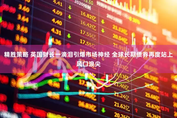 精胜策略 英国财长一滴泪引爆市场神经 全球长期债券再度站上风口浪尖