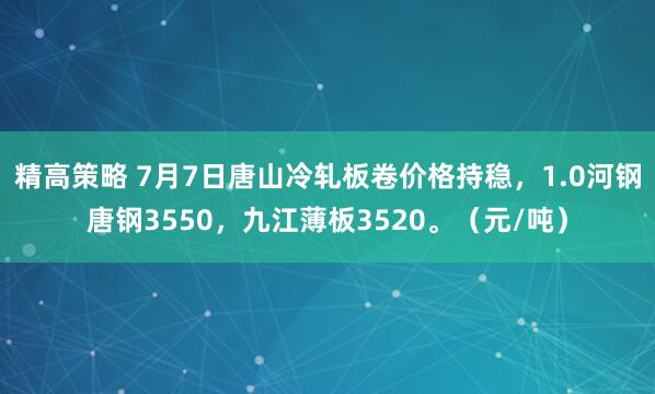 精高策略 7月7日唐山冷轧板卷价格持稳，1.0河钢唐钢3550，九江薄板3520。（元/吨）