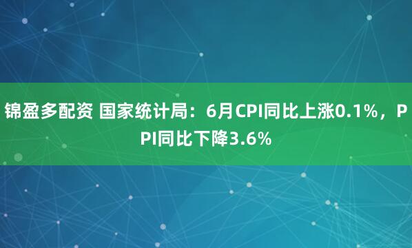 锦盈多配资 国家统计局：6月CPI同比上涨0.1%，PPI同比下降3.6%
