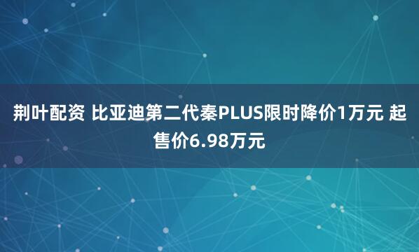 荆叶配资 比亚迪第二代秦PLUS限时降价1万元 起售价6.98万元