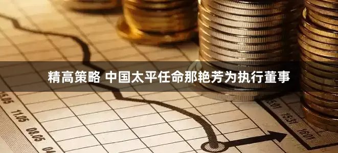 精高策略 中国太平任命那艳芳为执行董事