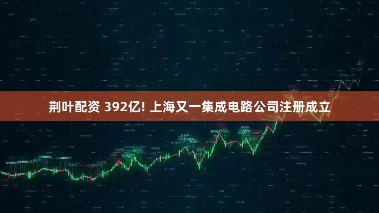 荆叶配资 392亿! 上海又一集成电路公司注册成立