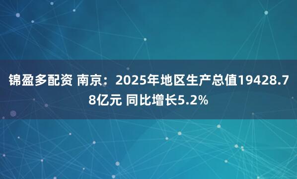 锦盈多配资 南京：2025年地区生产总值19428.78亿元 同比增长5.2%