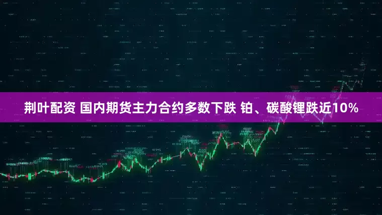 荆叶配资 国内期货主力合约多数下跌 铂、碳酸锂跌近10%